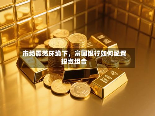 市场震荡环境下，富国银行如何配置投资组合