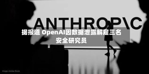 据报道 OpenAI因数据泄露解雇三名安全研究员-第2张图片