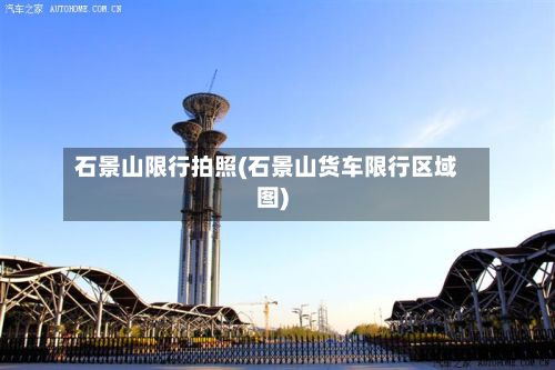 石景山限行拍照(石景山货车限行区域图)-第2张图片