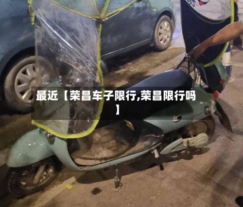 最近【荣昌车子限行,荣昌限行吗】