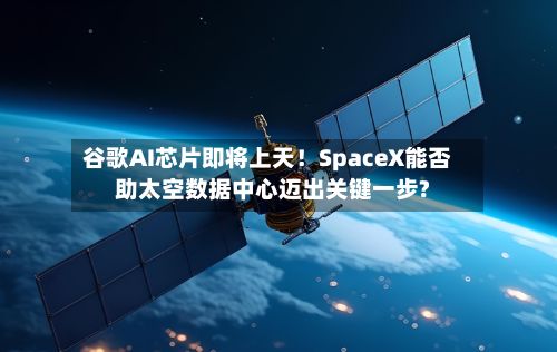 谷歌AI芯片即将上天！SpaceX能否助太空数据中心迈出关键一步?
