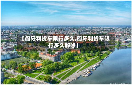 【匈牙利货车限行多久,匈牙利货车限行多久解除】