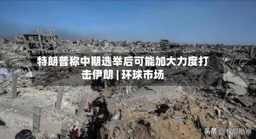 特朗普称中期选举后可能加大力度打击伊朗 | 环球市场