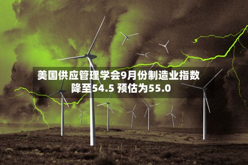 美国供应管理学会9月份制造业指数降至54.5 预估为55.0
