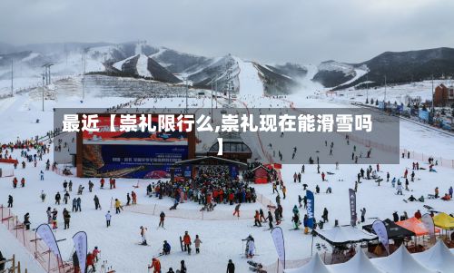 最近【崇礼限行么,崇礼现在能滑雪吗】-第2张图片