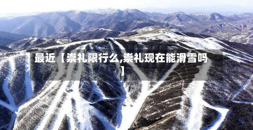 最近【崇礼限行么,崇礼现在能滑雪吗】-第3张图片