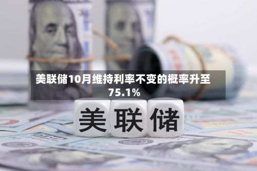 美联储10月维持利率不变的概率升至75.1%