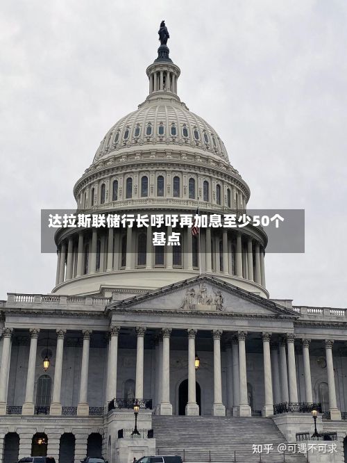 达拉斯联储行长呼吁再加息至少50个基点