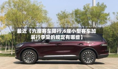 最近【六座客车限行,6座小型客车加装行李架的规定有哪些】-第2张图片