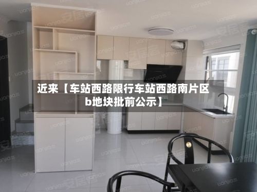 近来【车站西路限行车站西路南片区b地块批前公示】