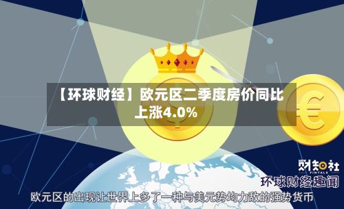 【环球财经】欧元区二季度房价同比上涨4.0%-第2张图片