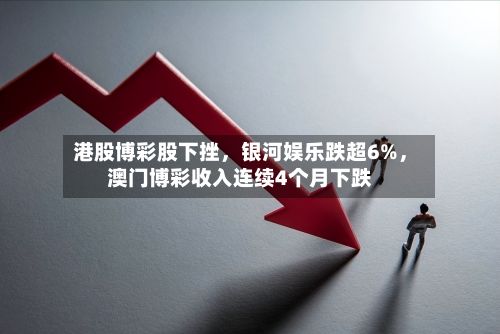 港股博彩股下挫，银河娱乐跌超6%	，澳门博彩收入连续4个月下跌-第1张图片