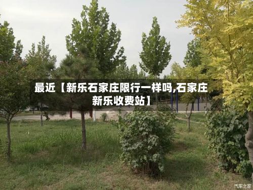 最近【新乐石家庄限行一样吗,石家庄新乐收费站】-第2张图片