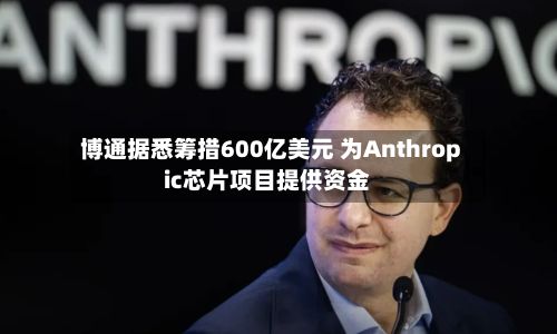 博通据悉筹措600亿美元 为Anthropic芯片项目提供资金