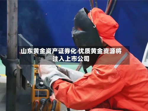 山东黄金资产证券化 优质黄金资源将注入上市公司