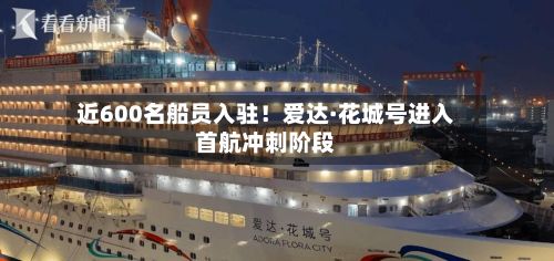 近600名船员入驻！爱达·花城号进入首航冲刺阶段-第2张图片