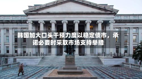 韩国加大口头干预力度以稳定债市，承诺必要时采取市场支持举措-第2张图片