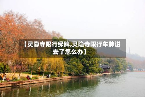 【灵隐寺限行绿牌,灵隐寺限行车牌进去了怎么办】