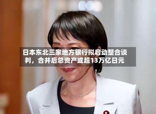 日本东北三家地方银行拟启动整合谈判，合并后总资产或超13万亿日元-第2张图片
