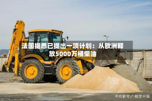 法国据悉已提出一项计划：从欧洲释放5000万桶柴油