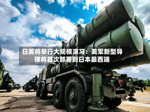 日美将举行大规模演习：美军新型导弹将首次部署到日本最西端-第2张图片