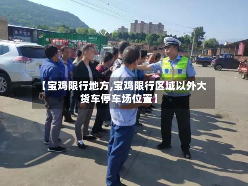【宝鸡限行地方,宝鸡限行区域以外大货车停车场位置】