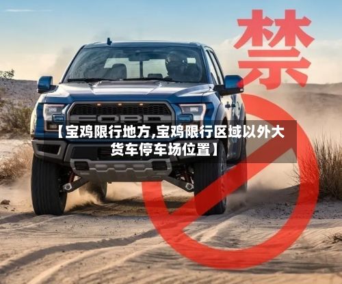 【宝鸡限行地方,宝鸡限行区域以外大货车停车场位置】-第3张图片
