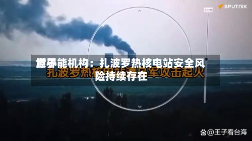 世界
原子能机构:扎波罗热核电站安全风险持续存在-第2张图片