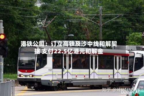 港铁公司:订立高铁及沙中线和解契据 支付22.5亿港元和解金-第2张图片