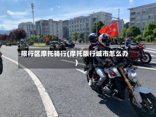 限行区摩托骑行(摩托限行城市怎么办)