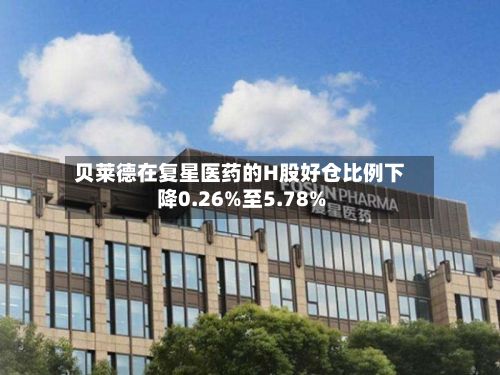 贝莱德在复星医药的H股好仓比例下降0.26%至5.78%