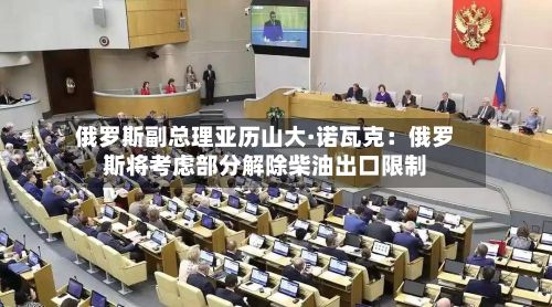 俄罗斯副总理亚历山大·诺瓦克：俄罗斯将考虑部分解除柴油出口限制