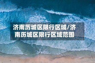 济南历城区限行区域/济南历城区限行区域范围