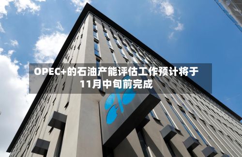 OPEC+的石油产能评估工作预计将于11月中旬前完成-第2张图片