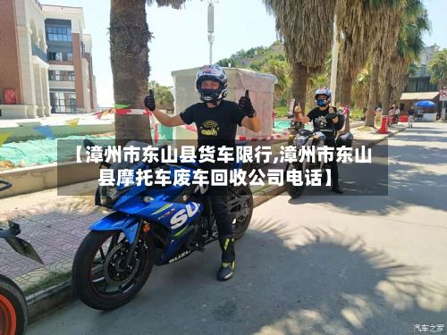 【漳州市东山县货车限行,漳州市东山县摩托车废车回收公司电话】-第2张图片