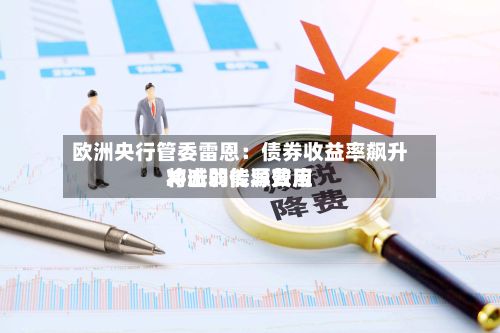 欧洲央行管委雷恩：债券收益率飙升将减弱能源费用冲击的传导效应-第2张图片