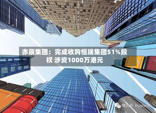 亦辰集团：完成收购恒瑞集团51%股权 涉资1000万港元-第2张图片