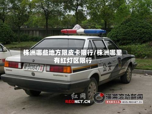 株洲哪些地方限皮卡限行/株洲哪里有红灯区限行-第2张图片