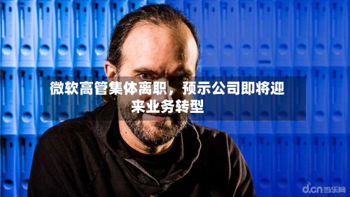 微软高管集体离职，预示公司即将迎来业务转型-第3张图片