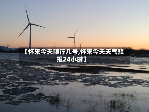 【怀来今天限行几号,怀来今天天气预报24小时】