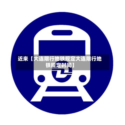 近来【大连限行地铁规定大连限行地铁规定时间】-第2张图片