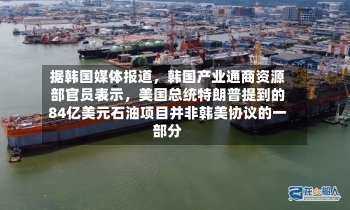 据韩国媒体报道，韩国产业通商资源部官员表示，美国总统特朗普提到的84亿美元石油项目并非韩美协议的一部分
