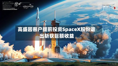 高盛因客户提前投资SpaceX股份退出斩获巨额收益