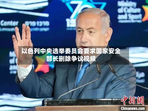 以色列中央选举委员会要求国家安全部长删除争议视频-第2张图片