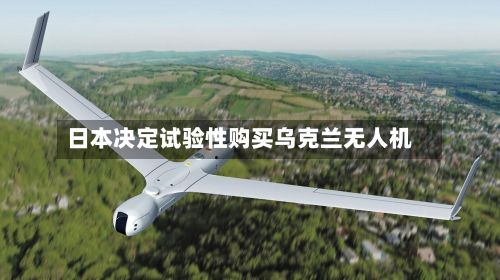 日本决定试验性购买乌克兰无人机