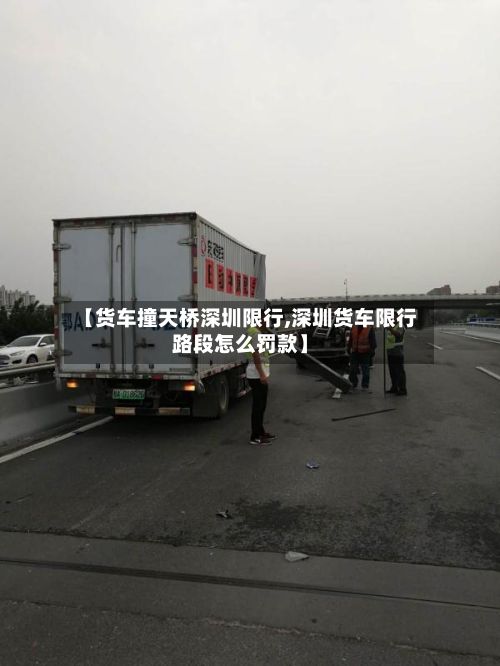 【货车撞天桥深圳限行,深圳货车限行路段怎么罚款】-第3张图片