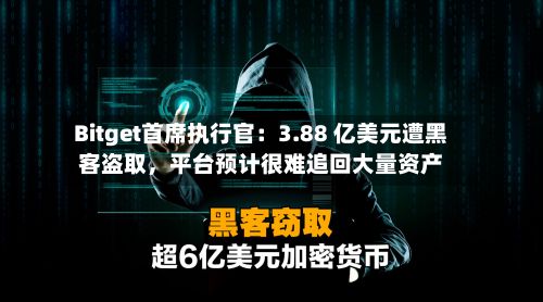 Bitget首席执行官：3.88 亿美元遭黑客盗取，平台预计很难追回大量资产
