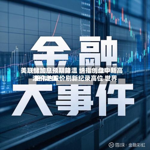 美联储加息预期降温 纳指创盘中新高 英伟达股价刷新纪录高位 世界油价走低-第1张图片