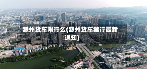 滁州货车限行么(滁州货车禁行最新通知)-第2张图片