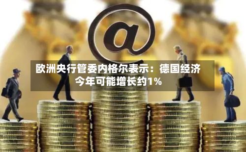 欧洲央行管委内格尔表示：德国经济今年可能增长约1%